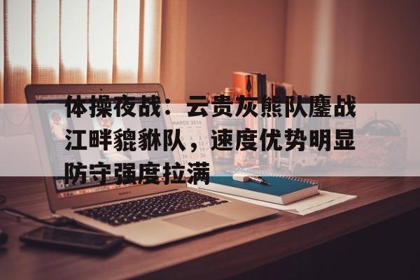 体操夜战:云贵灰熊队鏖战江畔貔貅队,速度优势明显防守强度拉满 体操夜战:云贵灰熊队鏖战江畔貔貅队,速度优势明显防守强度拉满
