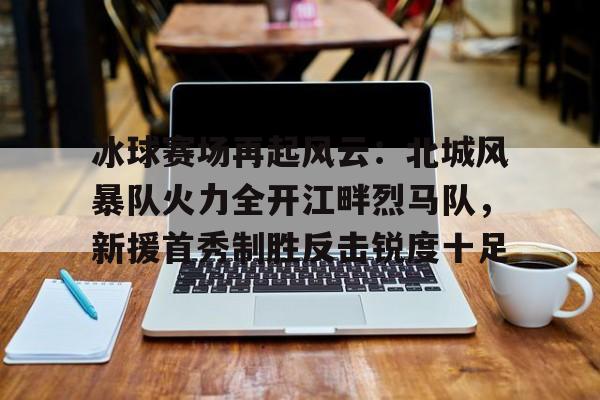 冰球赛场再起风云:北城风暴队火力全开江畔烈马队,新援首秀制胜反击锐度十足的简单介绍 冰球赛场再起风云:北城风暴队火力全开江畔烈马队,新援首秀制胜反击锐度十足的简单介绍